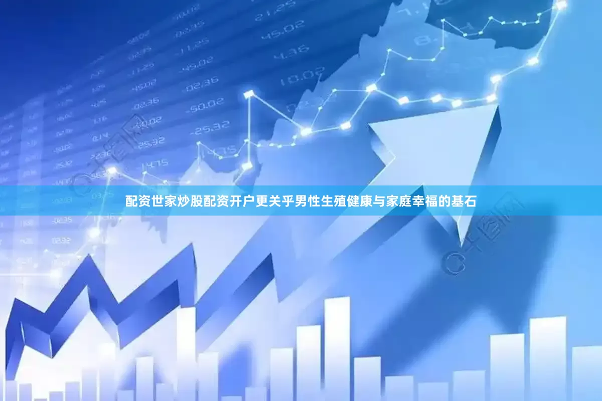 配资世家炒股配资开户更关乎男性生殖健康与家庭幸福的基石