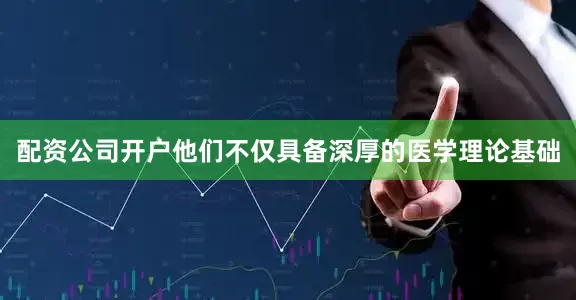 配资公司开户他们不仅具备深厚的医学理论基础