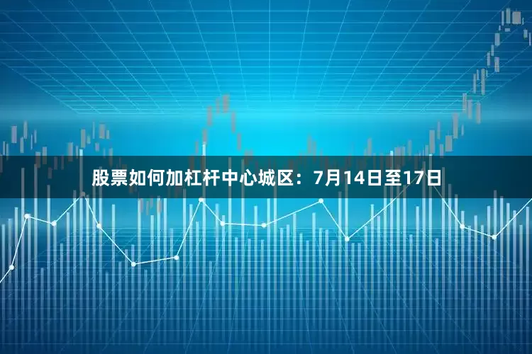 股票如何加杠杆中心城区：7月14日至17日