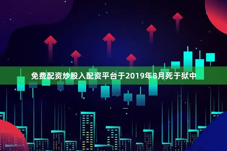 免费配资炒股入配资平台于2019年8月死于狱中