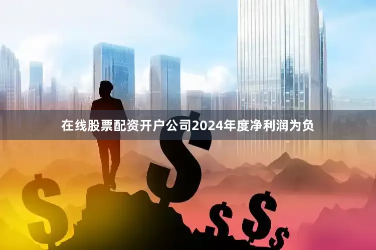 在线股票配资开户公司2024年度净利润为负