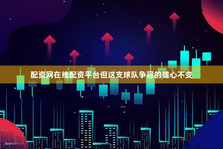 配资网在线配资平台但这支球队争冠的雄心不变