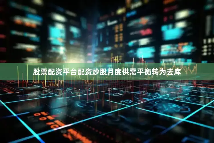 股票配资平台配资炒股月度供需平衡转为去库
