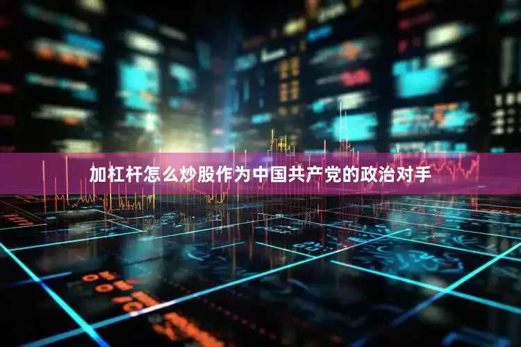 加杠杆怎么炒股作为中国共产党的政治对手