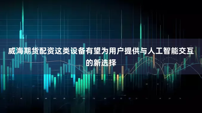 威海期货配资　　这类设备有望为用户提供与人工智能交互的新选择