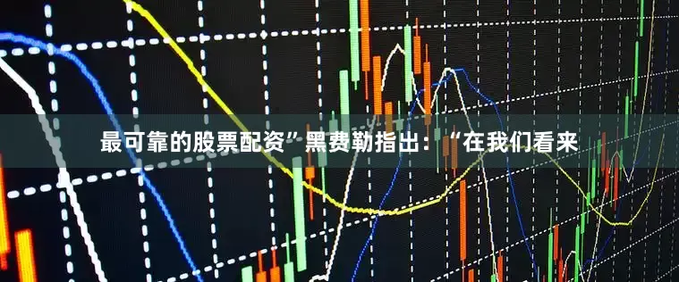 最可靠的股票配资”　　黑费勒指出：“在我们看来