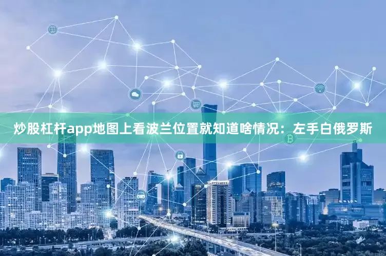 炒股杠杆app地图上看波兰位置就知道啥情况：左手白俄罗斯