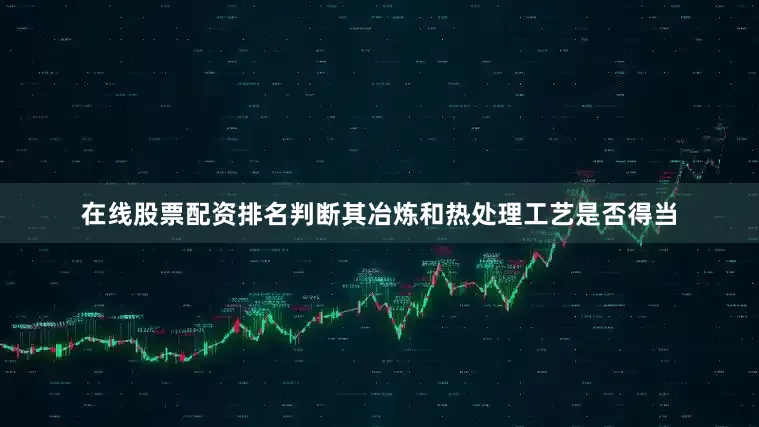 在线股票配资排名判断其冶炼和热处理工艺是否得当