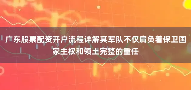 广东股票配资开户流程详解其军队不仅肩负着保卫国家主权和领土完整的重任