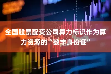全国股票配资公司算力标识作为算力资源的“数字身份证”