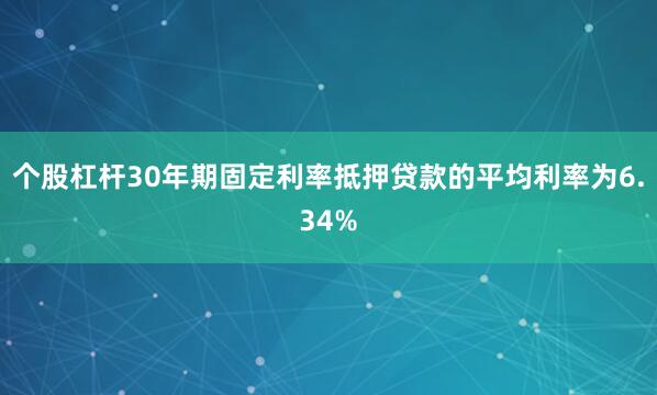 个股杠杆30年期固定利率抵押贷款的平均利率为6.34%