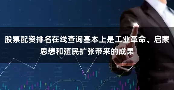 股票配资排名在线查询基本上是工业革命、启蒙思想和殖民扩张带来的成果