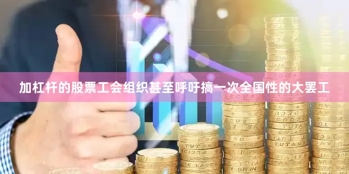 加杠杆的股票工会组织甚至呼吁搞一次全国性的大罢工