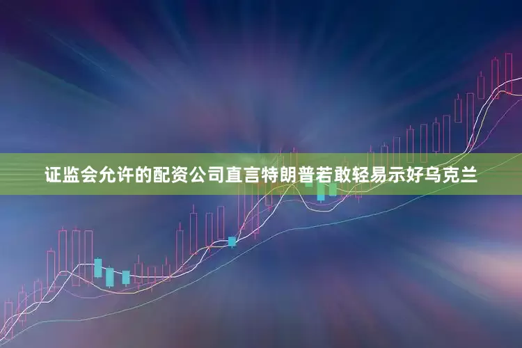 证监会允许的配资公司直言特朗普若敢轻易示好乌克兰