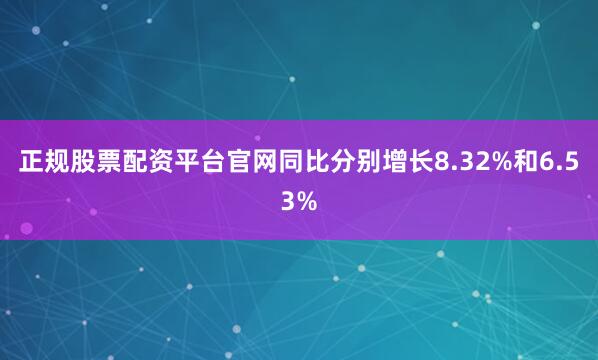 正规股票配资平台官网同比分别增长8.32%和6.53%