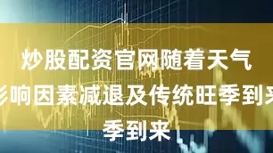 炒股配资官网随着天气影响因素减退及传统旺季到来