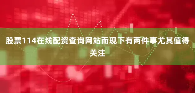 股票114在线配资查询网站而现下有两件事尤其值得关注