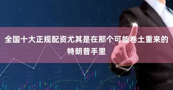 全国十大正规配资尤其是在那个可能卷土重来的特朗普手里