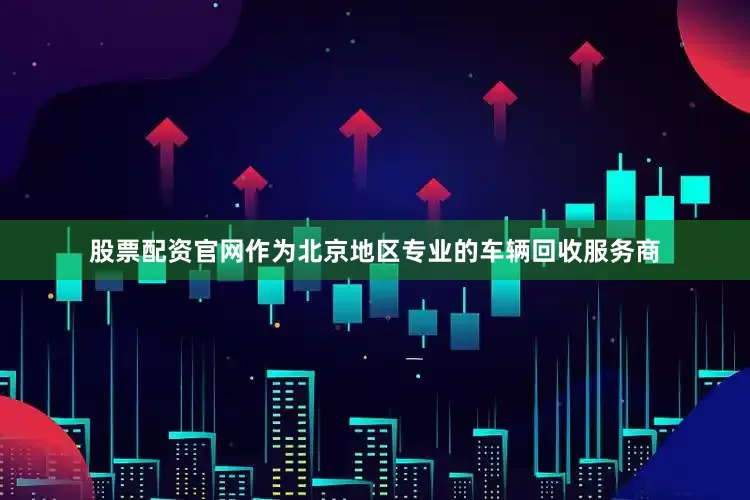 股票配资官网作为北京地区专业的车辆回收服务商