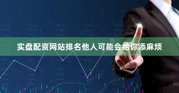 实盘配资网站排名他人可能会给你添麻烦