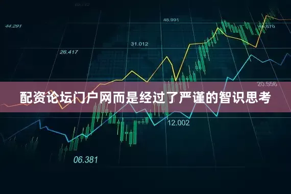 配资论坛门户网而是经过了严谨的智识思考