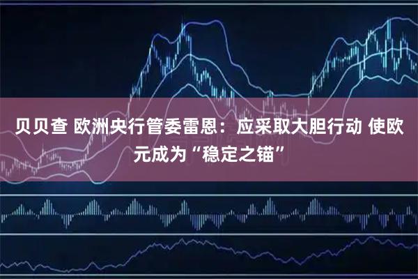 贝贝查 欧洲央行管委雷恩：应采取大胆行动 使欧元成为“稳定之锚”