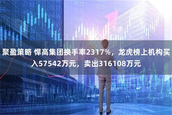 聚盈策略 悍高集团换手率2317%,龙虎榜上机构买入57542万元,卖出316108万元