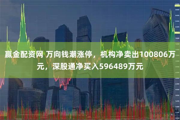 赢金配资网 万向钱潮涨停，机构净卖出100806万元，深股通净买入596489万元
