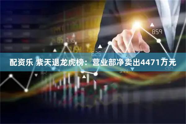 配资乐 紫天退龙虎榜：营业部净卖出4471万元