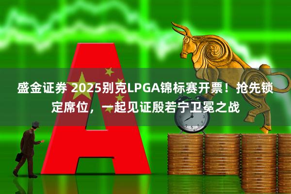 盛金证券 2025别克LPGA锦标赛开票！抢先锁定席位，一起见证殷若宁卫冕之战
