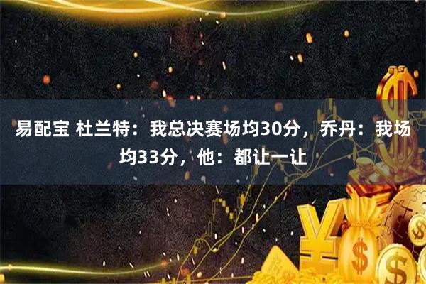 易配宝 杜兰特：我总决赛场均30分，乔丹：我场均33分，他：都让一让