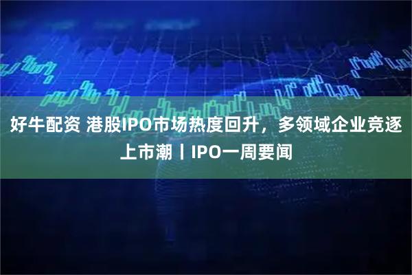 好牛配资 港股IPO市场热度回升,多领域企业竞逐上市潮丨IPO一周要闻
