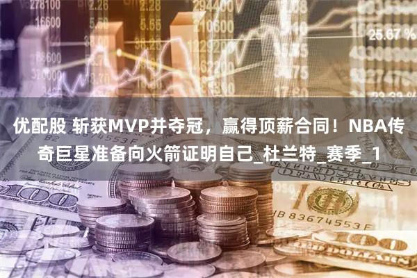 优配股 斩获MVP并夺冠,赢得顶薪合同!NBA传奇巨星准备向火箭证明自己_杜兰特_赛季_1