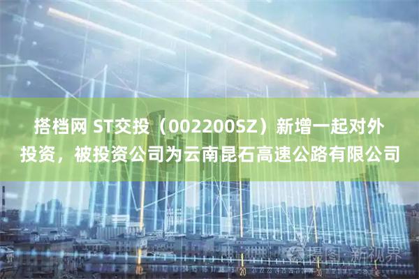 搭档网 ST交投（002200SZ）新增一起对外投资，被投资公司为云南昆石高速公路有限公司
