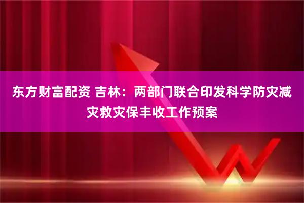 东方财富配资 吉林：两部门联合印发科学防灾减灾救灾保丰收工作预案